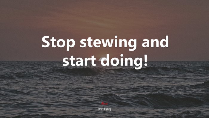 Stop stewing and start doing! | Denis Waitley quote