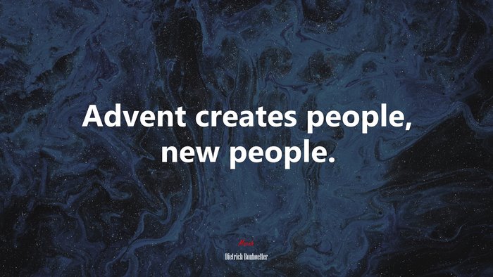 Advent creates people, new people. | Dietrich Bonhoeffer quote