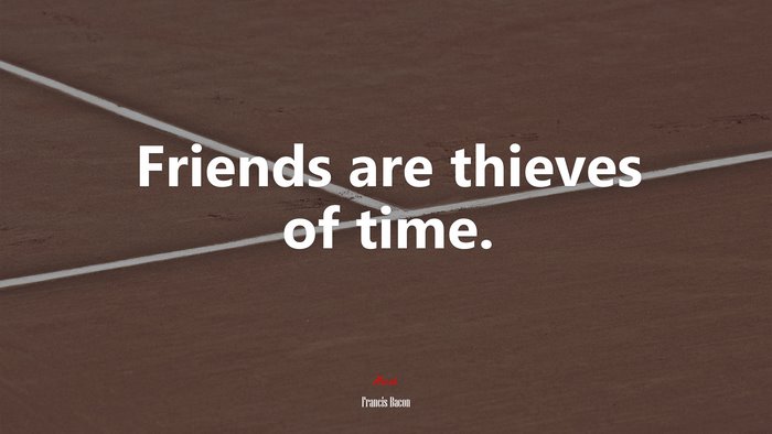 Friends are thieves of time. | Francis Bacon quote