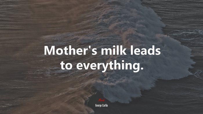Mother’s milk leads to everything. | George Carlin quote