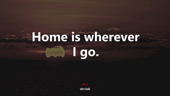 Home is wherever I go. | Indira Gandhi quote