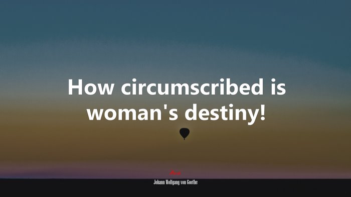 How circumscribed is woman’s destiny! | Johann Wolfgang von Goethe quote