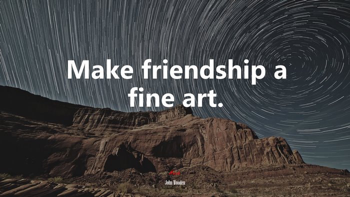 Make friendship a fine art. | John Wooden quote