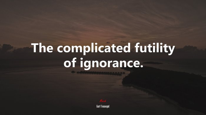 The complicated futility of ignorance. | Kurt Vonnegut quote
