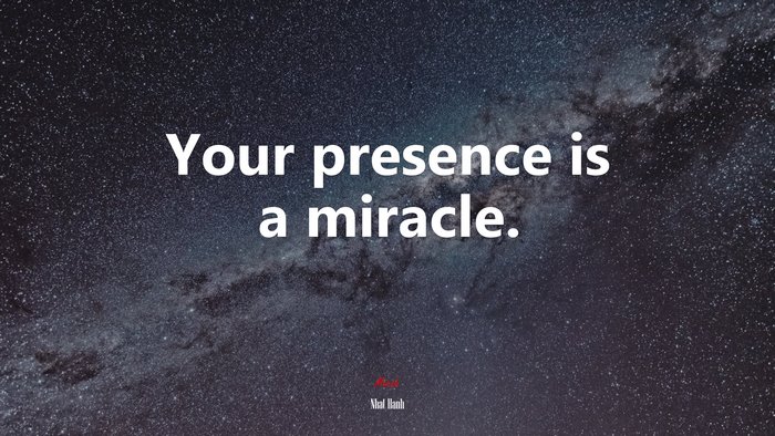 Your presence is a miracle. | Nhat Hanh quote