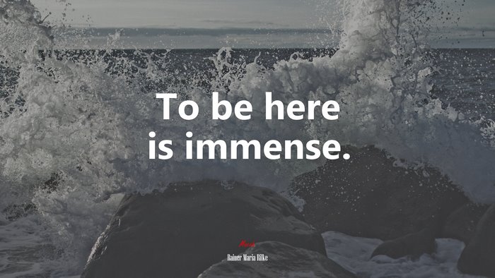 To be here is immense. | Rainer Maria Rilke quote