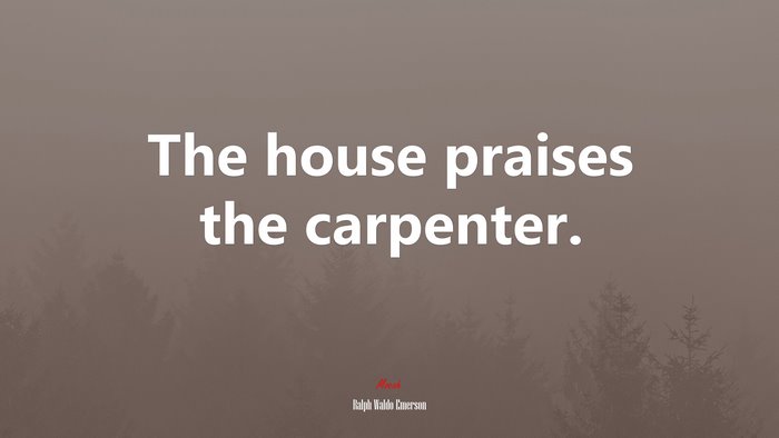 The house praises the carpenter. | Ralph Waldo Emerson quote
