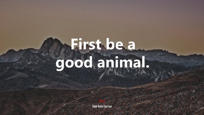 First be a good animal. | Ralph Waldo Emerson quote