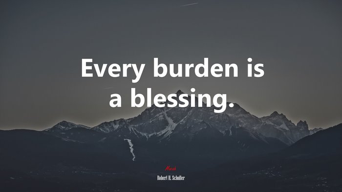 Every burden is a blessing. | Robert H. Schuller quote