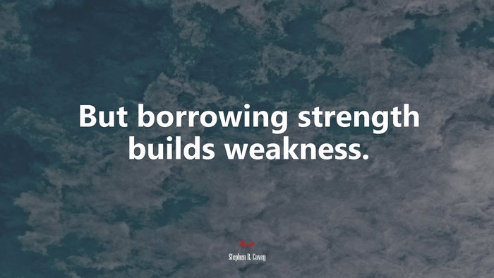 But borrowing strength builds weakness. | Stephen R. Covey quote