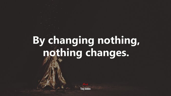 By changing nothing, nothing changes. | Tony Robbins quote