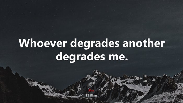 Whoever degrades another degrades me. | Walt Whitman quote