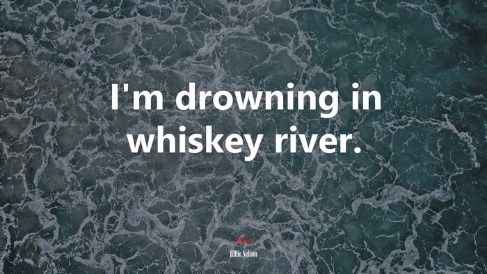 I’m drowning in whiskey river. | Willie Nelson quote