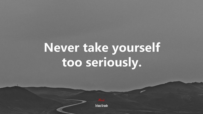 Never take yourself too seriously. | Ariana Grande quote