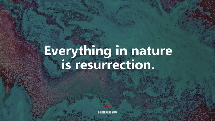 Everything in nature is resurrection. | William Butler Yeats quote