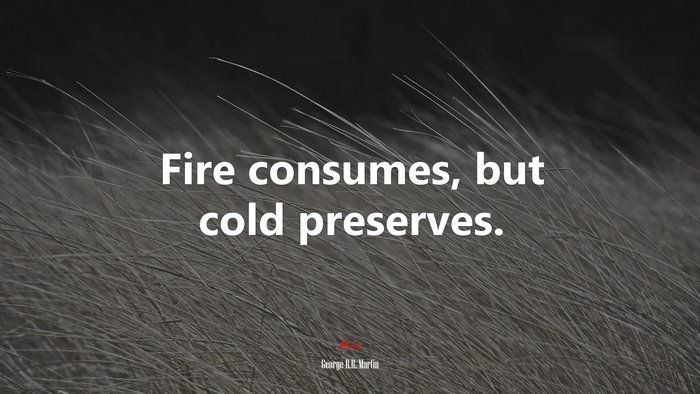 Fire consumes, but cold preserves. | George R.R. Martin quote