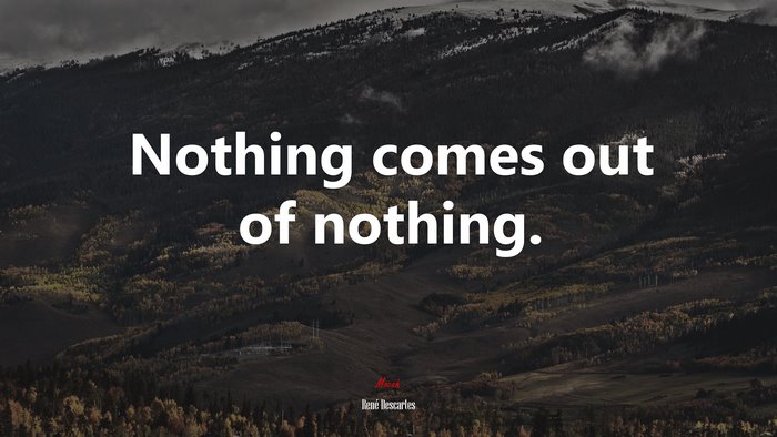 Nothing comes out of nothing. | René Descartes quote