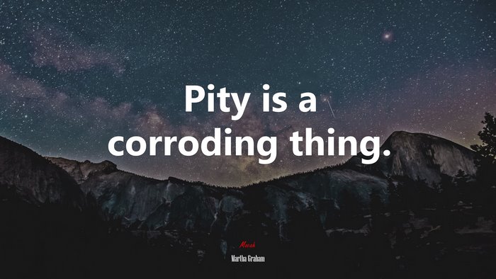 Pity is a corroding thing. | Martha Graham quote