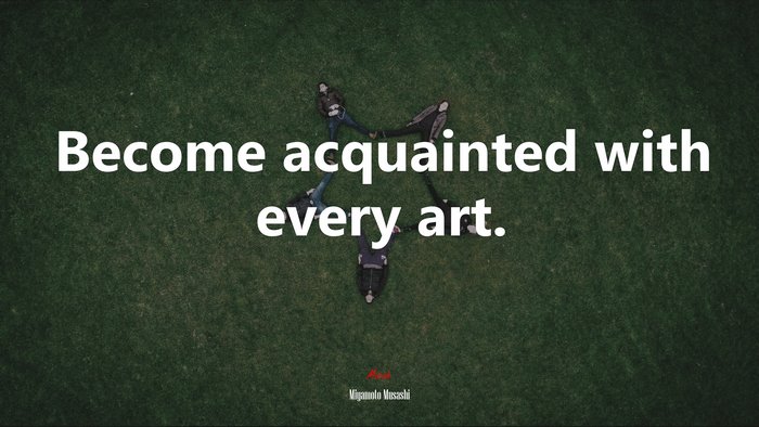 Become acquainted with every art. | Miyamoto Musashi quote
