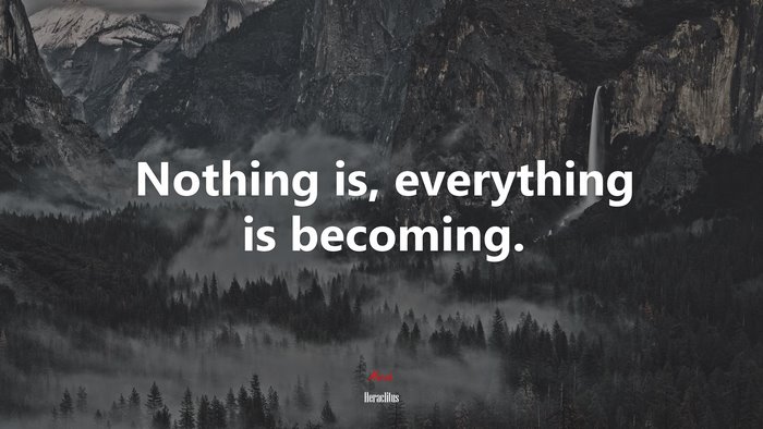 Nothing is, everything is becoming. | Heraclitus quote