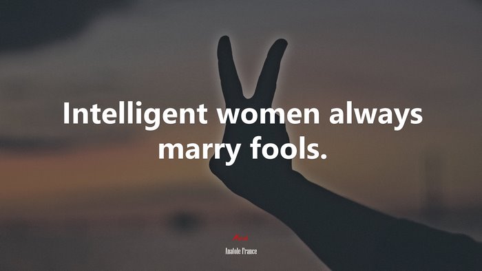 Intelligent women always marry fools. | Anatole France quote