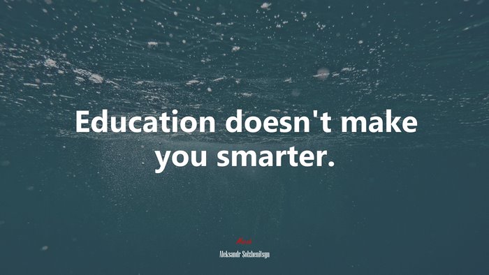 Education doesn’t make you smarter. | Aleksandr Solzhenitsyn quote