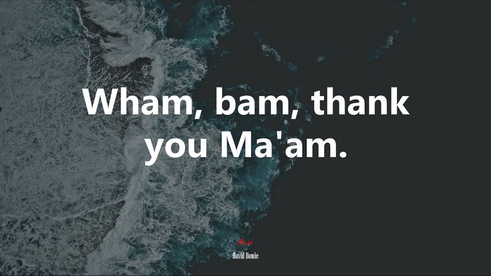 Wham, bam, thank you Ma’am. | David Bowie quote