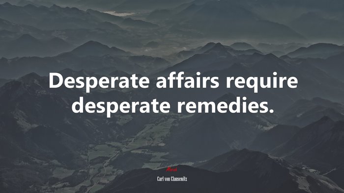 Desperate affairs require desperate remedies. | Carl von Clausewitz quote