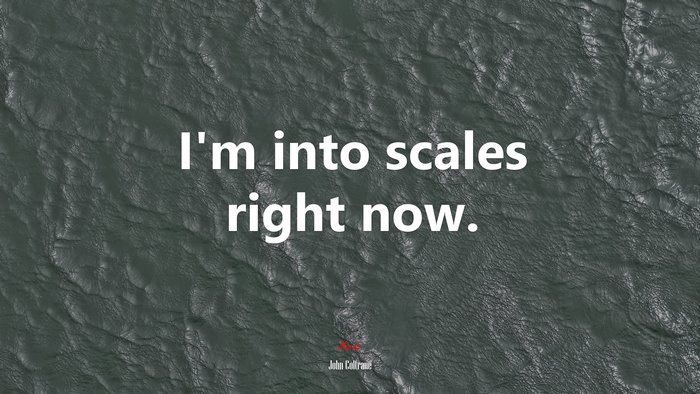 I’m into scales right now. | John Coltrane quote