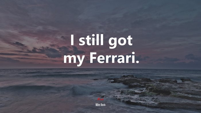 I still got my Ferrari. | Miles Davis quote
