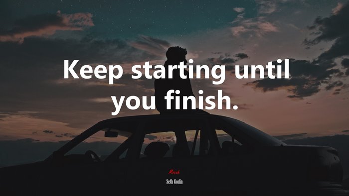 Keep starting until you finish. | Seth Godin quote