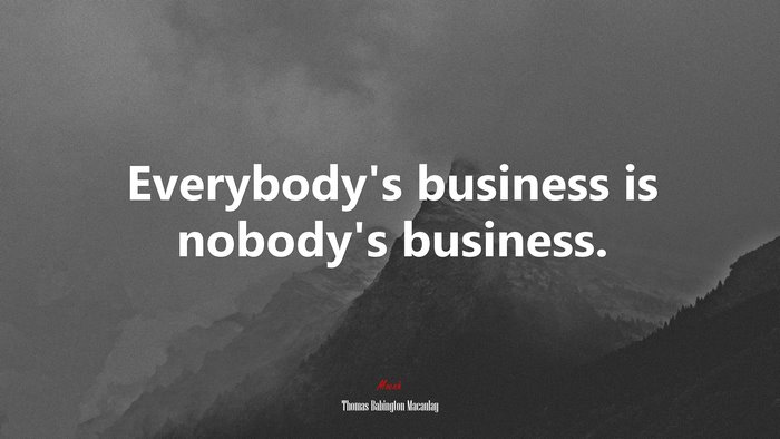 Everybody’s business is nobody’s business. | Thomas Babington Macaulay quote