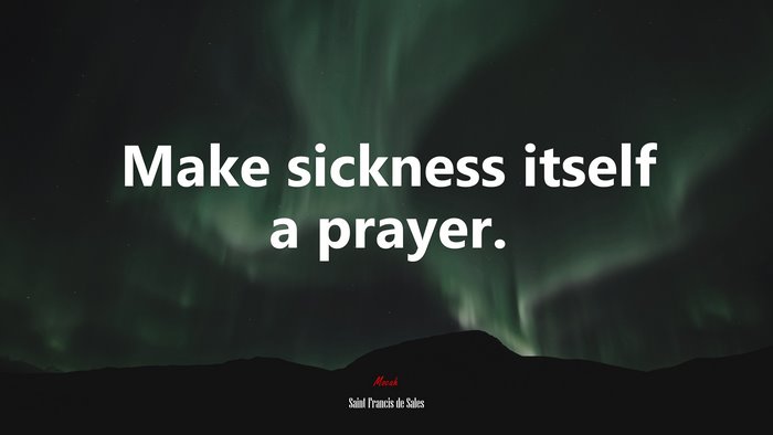 Make sickness itself a prayer. | Saint Francis de Sales quote