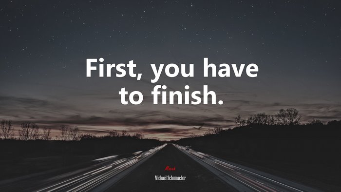 First, you have to finish. | Michael Schumacher quote