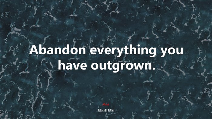 Abandon everything you have outgrown. | Wallace D. Wattles quote