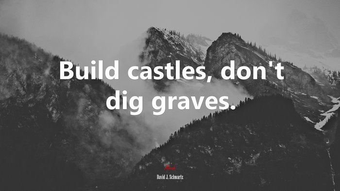Build castles, don’t dig graves. | David J. Schwartz quote