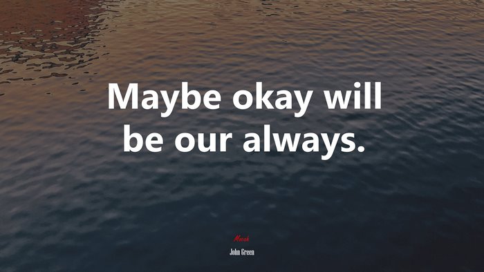 Maybe okay will be our always. | John Green quote