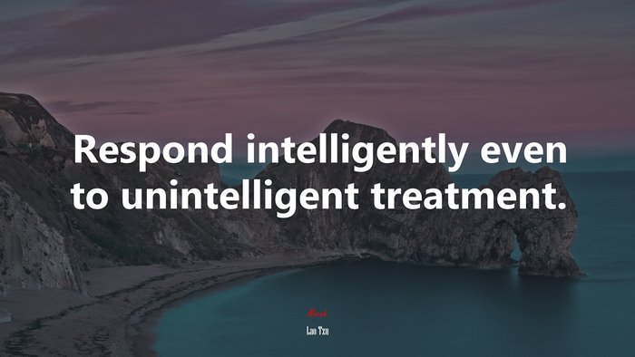 Respond intelligently even to unintelligent treatment. | Lao Tzu quote