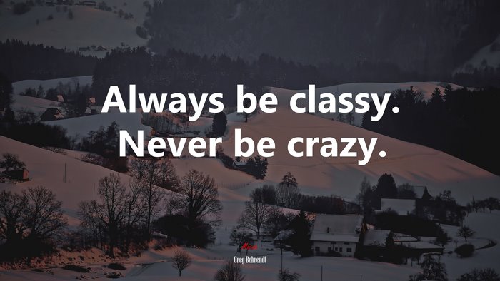 Always be classy. Never be crazy. | Greg Behrendt quote