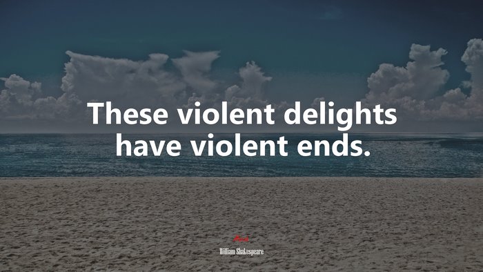 These violent delights have violent ends. | William Shakespeare quote