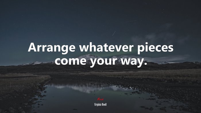 Arrange whatever pieces come your way. | Virginia Woolf quote