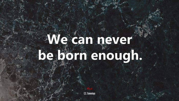 We can never be born enough. | E.E. Cummings quote