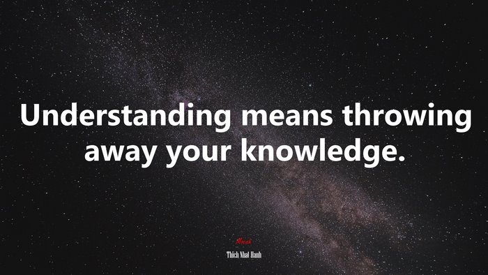 Understanding means throwing away your knowledge. | Thich Nhat Hanh quote