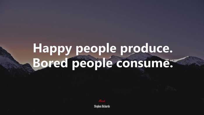 Happy people produce. Bored people consume. | Stephen Richards quote