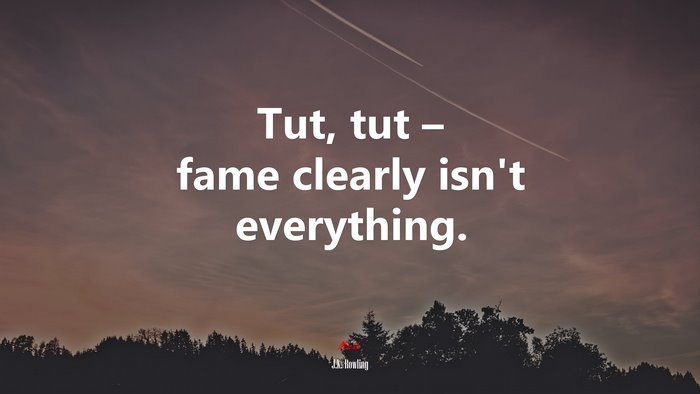 Tut, tut – fame clearly isn’t everything. | J.K. Rowling quote