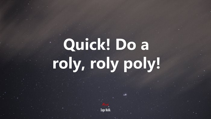 Quick! Do a roly, roly poly! | Zayn Malik quote