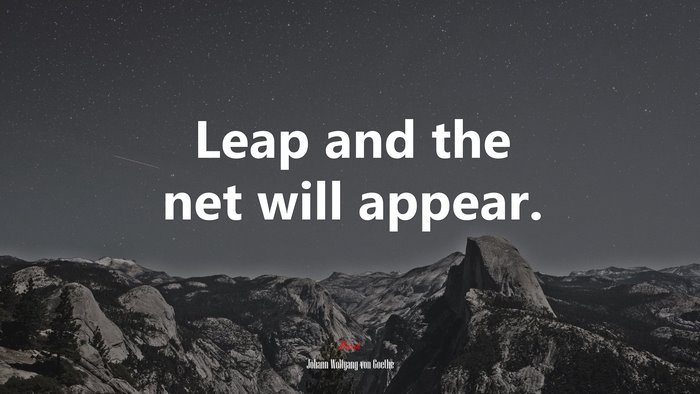 Leap and the net will appear. | Johann Wolfgang von Goethe quote