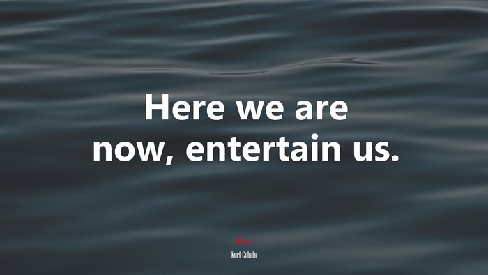 Here we are now, entertain us. | Kurt Cobain quote