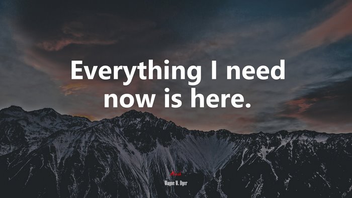 Everything I need now is here. | Wayne W. Dyer quote