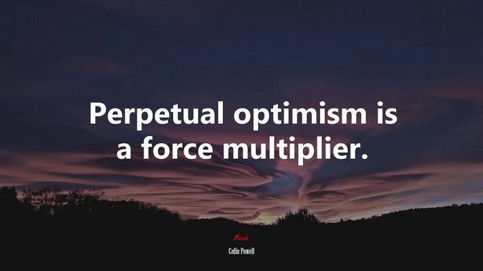 Perpetual optimism is a force multiplier. | Colin Powell quote